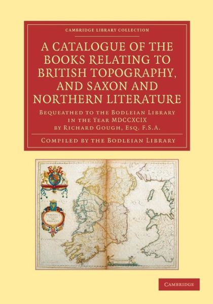 Cover for Bodleian Library · A Catalogue of the Books Relating to British Topography, and Saxon and Northern Literature: Bequeathed to the Bodleian Library in the Year MDCCXCIX by Richard Gough, Esq. F.S.A. - Cambridge Library Collection - History of Printing, Publishing and Librarie (Pocketbok) (2013)