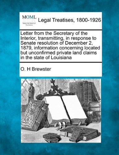 Cover for O. H Brewster · Letter from the Secretary of the Interior, Transmitting, in Response to Senate Resolution of December 2, 1879, Information Concerning Located but ... Private Land Claims in the State of Louisiana (Paperback Book) (2010)