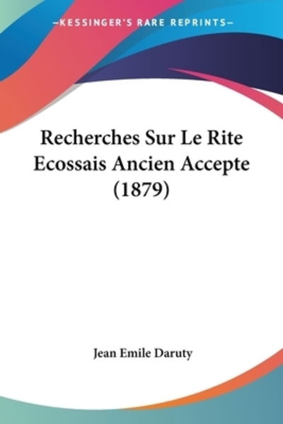 Recherches Sur Le Rite Ecossais Ancien Accepte (1879) - Jean Emile Daruty - Books - Kessinger Publishing - 9781160242318 - February 22, 2010