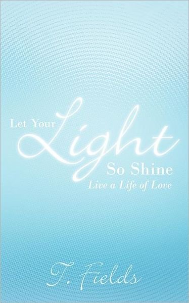 Cover for T Fields · Let Your Light So Shine: Live a Life of Love (Paperback Book) (2011)