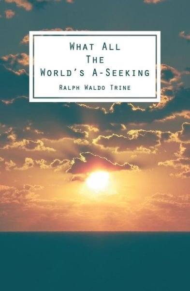 What All the World's A-seeking: Or, the Vital Law of True Life, True Greatness Power and Happiness - Ralph Waldo Trine - Books - Createspace - 9781482609318 - February 22, 2013