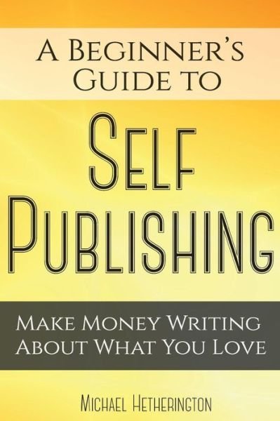 A Beginner's Guide to Self Publishing: Make Money Writing About What You Love - Michael Hetherington - Livres - Createspace - 9781511859318 - 26 avril 2015