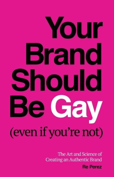 Cover for Re Perez · Your Brand Should Be Gay (Even If You're Not): The Art and Science of Creating an Authentic Brand (Paperback Book) (2020)