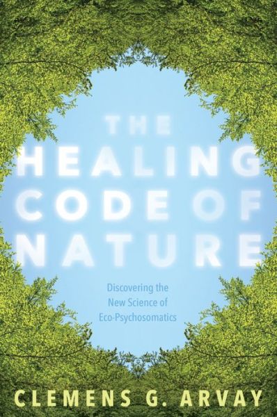 Cover for Clemens G. Arvay · The Healing Code of Nature: Discovering the New Science of Eco-Psychosomatics (Taschenbuch) (2018)