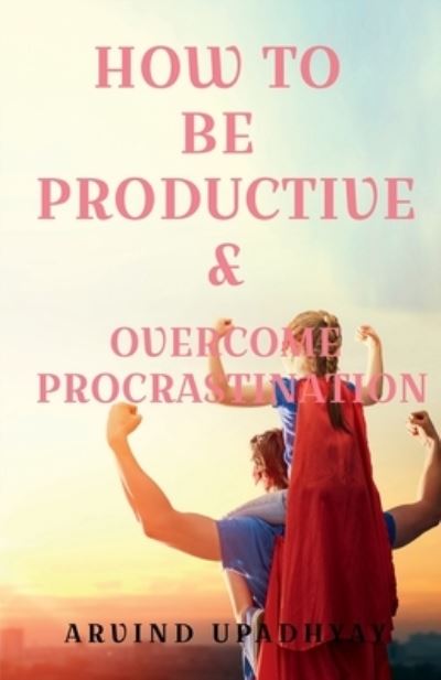 Cover for Arvind Upadhyay · How to Be Productive &amp; Overcome Procrastination (Paperback Book) (2021)