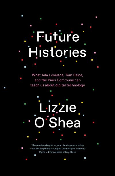 Cover for Lizzie O'Shea · Future Histories: What Ada Lovelace, Tom Paine, and the Paris Commune Can Teach Us About Digital Technology (Paperback Book) (2021)