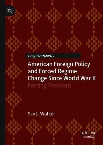 Cover for Scott Walker · American Foreign Policy and Forced Regime Change Since World War II: Forcing Freedom (Inbunden Bok) [1st ed. 2019 edition] (2019)