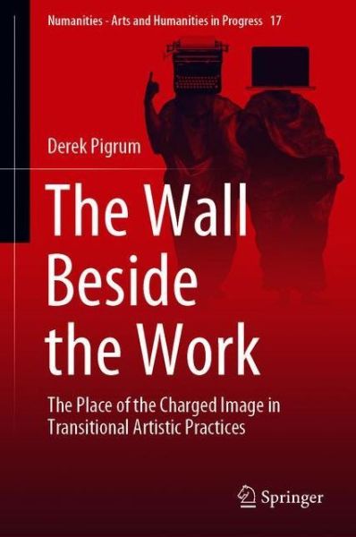 The Wall Beside the Work: The Place of the Charged Image in Transitional Artistic Practices - Numanities - Arts and Humanities in Progress - Derek Pigrum - Books - Springer Nature Switzerland AG - 9783030716318 - June 25, 2022