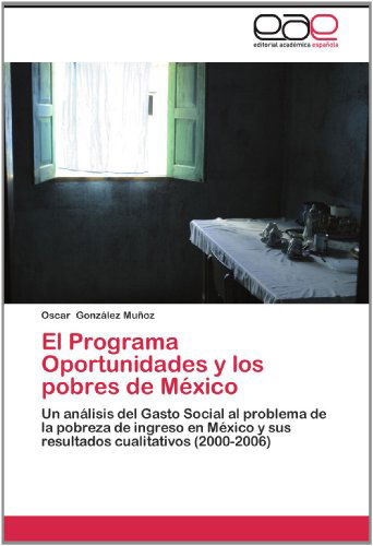 Cover for Oscar González Muñoz · El Programa Oportunidades Y Los Pobres De México: Un Análisis Del Gasto Social Al Problema De La Pobreza De Ingreso en México Y Sus Resultados Cualitativos (2000-2006) (Spanish Edition) (Paperback Book) [Spanish edition] (2012)