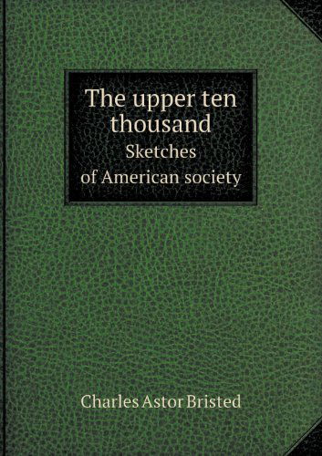 Cover for Charles Astor Bristed · The Upper Ten Thousand Sketches of American Society (Paperback Book) (2013)