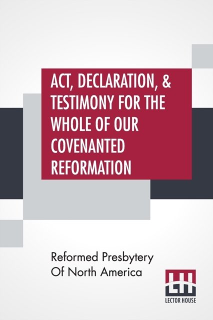 Act, Declaration, & Testimony For The Whole Of Our Covenanted Reformation, As Attained To, And Established In Britain And Ireland; Particularly Betwixt The Years 1638 And 1649, Inclusive. As, Also, Against All The Steps Of Defection From Said Reformation, - Reformed Presbytery of North America - Bøger - Lector House - 9789388396318 - 2. maj 2019