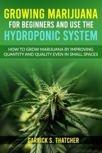 Cover for Garrick S Thatcher · Growing Marijuana for Beginners and Use the Hydroponic System: How to Grow Marijuana by Improving Quantity and Quality Even in Small Spaces (Paperback Book) (2021)