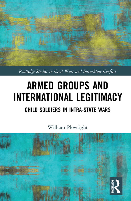 Cover for Plowright, William (University of Amsterdam, Netherlands) · Armed Groups and International Legitimacy: Child Soldiers in Intra-State Conflict - Routledge Studies in Civil Wars and Intra-State Conflict (Hardcover Book) (2021)