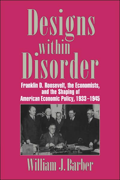 Cover for Barber, William J. (Wesleyan University, Connecticut) · Designs within Disorder: Franklin D. Roosevelt, the Economists, and the Shaping of American Economic Policy, 1933–1945 - Historical Perspectives on Modern Economics (Paperback Book) (2006)