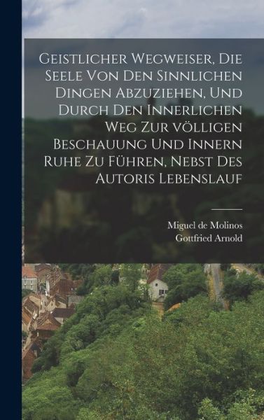 Cover for Miguel de Molinos · Geistlicher Wegweiser, Die Seele Von Den Sinnlichen Dingen Abzuziehen, und Durch Den Innerlichen Weg Zur Völligen Beschauung und Innern Ruhe Zu Führen, Nebst des Autoris Lebenslauf (Book) (2022)