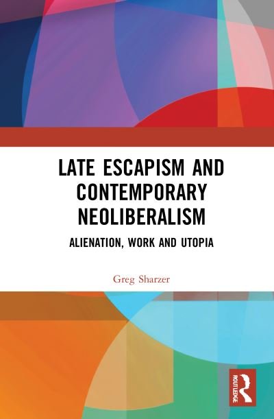 Cover for Sharzer, Greg (University of Toronto Scarborough, Canada) · Late Escapism and Contemporary Neoliberalism: Alienation, Work and Utopia (Inbunden Bok) (2021)