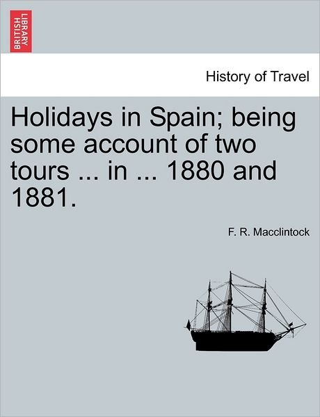 Cover for F R Macclintock · Holidays in Spain; Being Some Account of Two Tours ... in ... 1880 and 1881. (Paperback Bog) (2011)