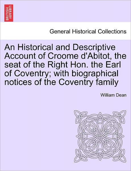 An Historical and Descriptive Account of Croome D'abitot, the Seat of the Right Hon. the Earl of Coventry; with Biographical Notices of the Coventry Fami - William Dean - Books - British Library, Historical Print Editio - 9781241313319 - March 24, 2011