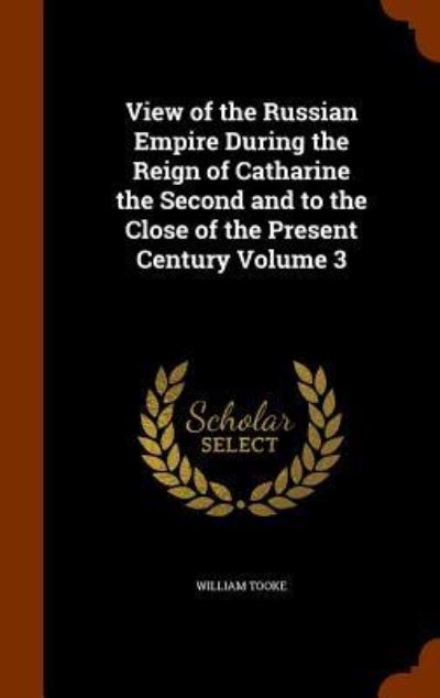 Cover for William Tooke · View of the Russian Empire During the Reign of Catharine the Second and to the Close of the Present Century Volume 3 (Hardcover Book) (2015)