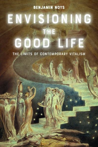 Cover for Benjamin Noys · Envisioning the Good Life: The Limits of Contemporary Vitalism (Hardcover Book) (2025)