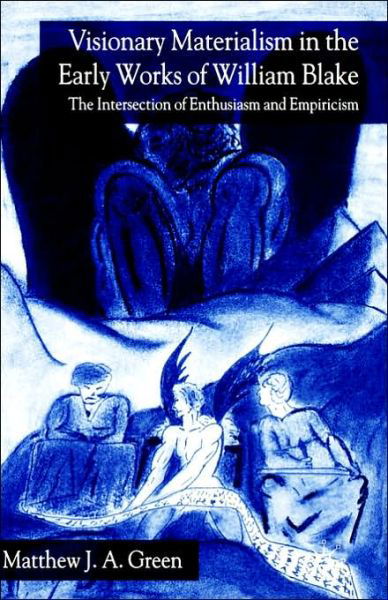 Visionary Materialism in the Early Works of William Blake: The Intersection of Enthusiasm and Empiricism - M. Green - Książki - Palgrave USA - 9781403942319 - 23 marca 2005