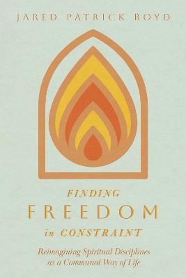Finding Freedom in Constraint: Reimagining Spiritual Disciplines as a Communal Way of Life - Jared Patrick Boyd - Books - InterVarsity Press - 9781514004319 - September 12, 2023