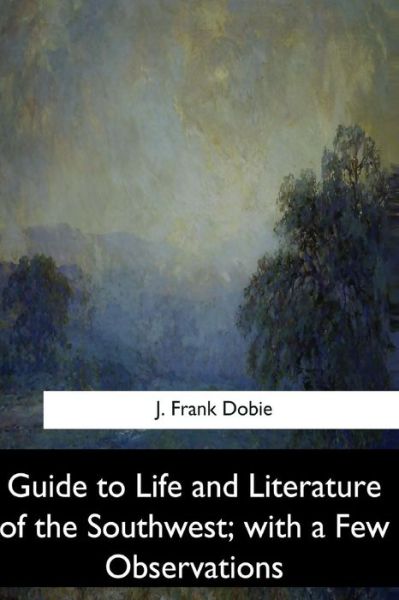 Guide to Life and Literature of the Southwest, with a Few Observations - J Frank Dobie - Libros - Createspace Independent Publishing Platf - 9781547279319 - 17 de junio de 2017