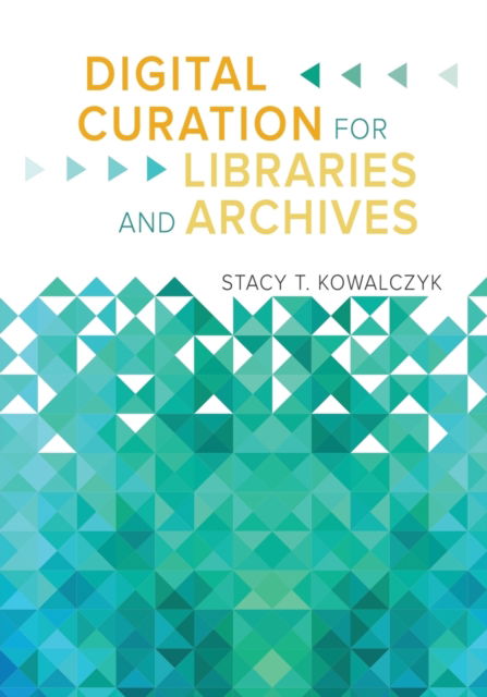 Digital Curation for Libraries and Archives - Stacy T. Kowalczyk - Books - Bloomsbury Publishing Plc - 9781610696319 - June 29, 2018