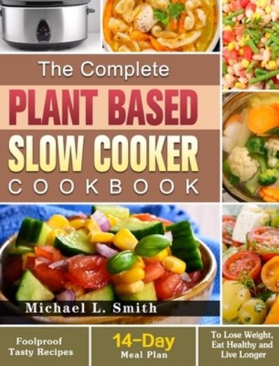 Cover for Michael L Smith · The Complete Plant Based Slow Cooker Cookbook: Foolproof Tasty Recipes with 14-Day Meal Plan to Lose Weight, Eat Healthy and Live Longer (Hardcover Book) (2020)