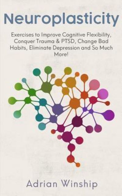 Cover for Adrian Winship · Neuroplasticity: Exercises to Improve Cognitive Flexibility, Conquer Trauma &amp; PTSD, Change Bad Habits, Eliminate Depression and So Much More! (Paperback Book) (2019)