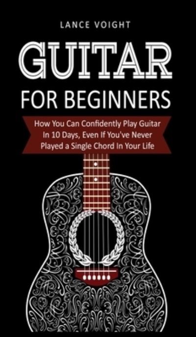 Cover for Lance Voight · Guitar for Beginners: How You Can Confidently Play Guitar In 10 Days, Even If You've Never Played a Single Chord In Your Life (Hardcover Book) (2019)