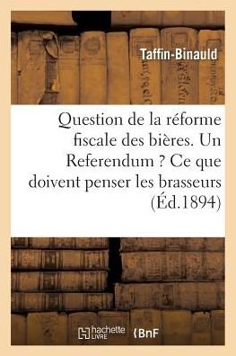 Question de la Reforme Fiscale Des Bieres. Un Referendum ? Ce Que Doivent Penser Les Brasseurs - Taffin-Binauld - Boeken - Hachette Livre - Bnf - 9782014516319 - 2017