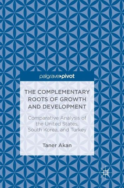 Cover for Taner Akan · The Complementary Roots of Growth and Development: Comparative Analysis of the United States, South Korea, and Turkey (Hardcover Book) [1st ed. 2018 edition] (2017)