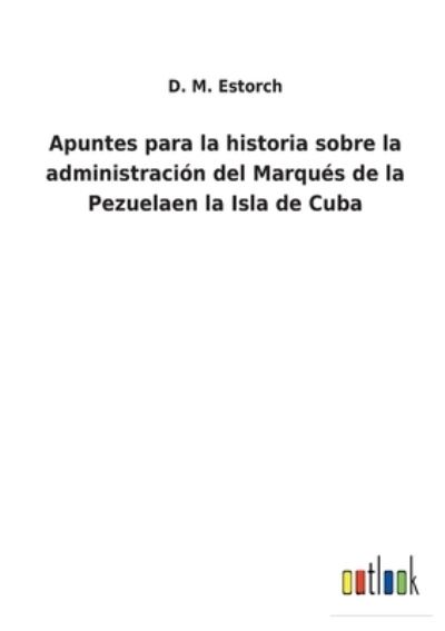 Cover for D M Estorch · Apuntes para la historia sobre la administracion del Marques de la Pezuelaen la Isla de Cuba (Taschenbuch) (2022)