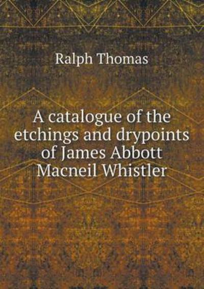 Cover for Ralph Thomas · A Catalogue of the Etchings and Drypoints of James Abbott Macneil Whistler (Taschenbuch) (2014)