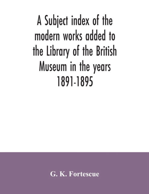 Cover for G K Fortescue · A subject index of the modern works added to the Library of the British Museum in the years 1891-1895 (Paperback Book) (2020)