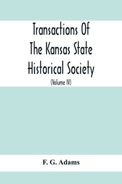 Transactions Of The Kansas State Historical Society; Embracing The Fifth And Sixth Biennial Reports 1886-1888; Together With Copies Of Official Papers During A Portion Of The Administration Of Governor Wilson Shannon, 1856, And The Executive Minutes Of Go - F G Adams - Böcker - Alpha Edition - 9789354415319 - 8 februari 2020