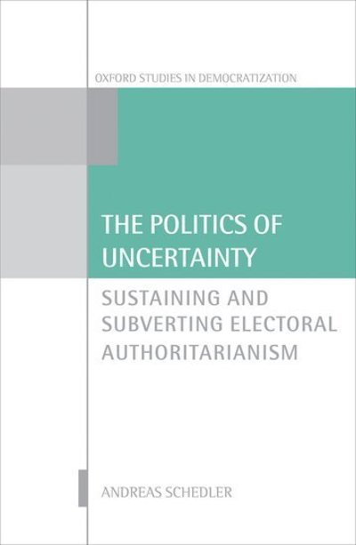 Cover for Schedler, Andreas (Professor of Political Science, Professor of Political Science, CIDE, Mexico City) · The Politics of Uncertainty: Sustaining and Subverting Electoral Authoritarianism - Oxford Studies in Democratization (Hardcover Book) (2013)