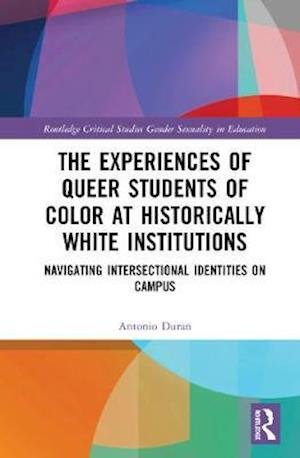 Cover for Duran, Antonio (Arizona State University) · The Experiences of Queer Students of Color at Historically White Institutions: Navigating Intersectional Identities on Campus - Routledge Critical Studies in Gender and Sexuality in Education (Hardcover Book) (2020)