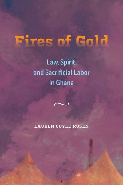 Cover for Lauren Coyle Rosen · Fires of Gold: Law, Spirit, and Sacrificial Labor in Ghana - Atelier: Ethnographic Inquiry in the Twenty-First Century (Hardcover Book) (2020)