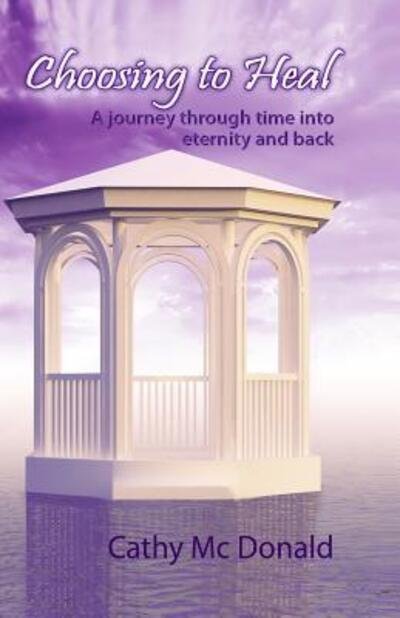 Cover for Cathy Mc Donald · Choosing to Heal A Journey through Time into Eternity and Back (Paperback Book) (2015)