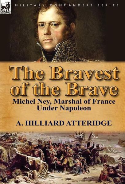 A Hilliard Atteridge · The Bravest of the Brave: Michel Ney, Marshal of France Under Napoleon (Hardcover Book) (2012)