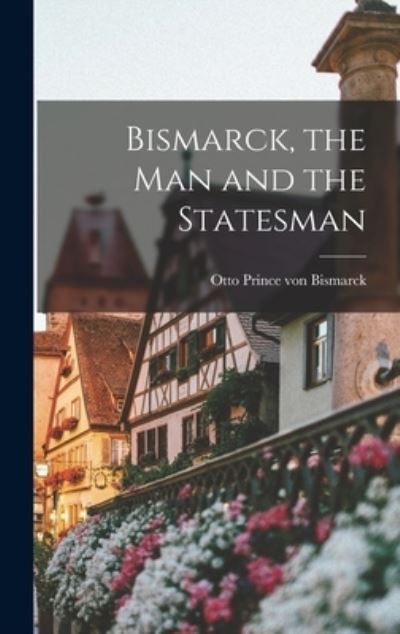 Cover for Otto Prince Von Bismarck · Bismarck, the Man and the Statesman (Book) (2022)