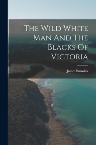 Cover for James Bonwick · Wild White Man and the Blacks of Victoria (Book) (2022)