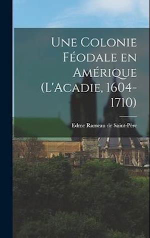 Cover for Edme 1820-1899 Rameau de Saint-Père · Colonie Féodale en Amérique (l'Acadie, 1604-1710) (Book) (2022)