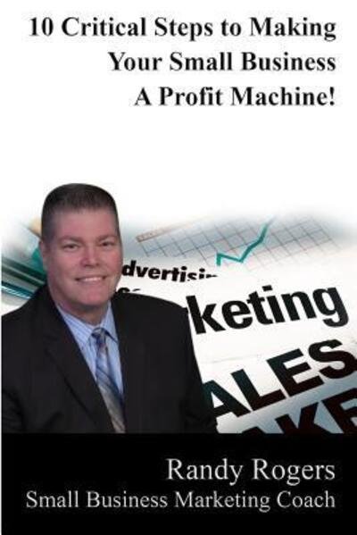 10 Critical Steps to Making Your Business a Profit Machine - Randy Rogers - Livros - Independently Published - 9781091202320 - 22 de março de 2019