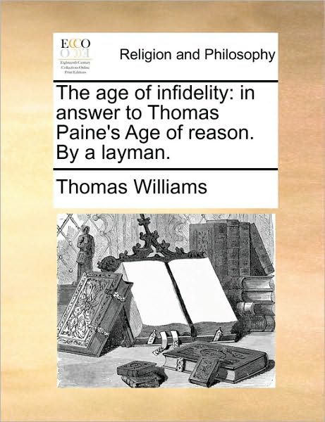 The Age of Infidelity: in Answer to Thomas Paine's Age of Reason. by a Layman. - Thomas Williams - Books - Gale Ecco, Print Editions - 9781170444320 - May 29, 2010