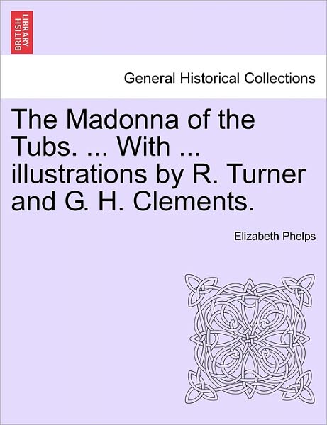 The Madonna of the Tubs. ... with ... Illustrations by R. Turner and G. H. Clements. - Elizabeth Phelps - Books - British Library, Historical Print Editio - 9781241229320 - March 1, 2011