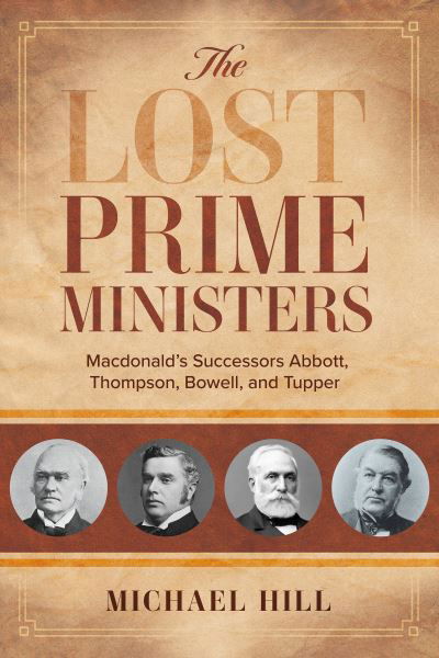 The Lost Prime Ministers: Macdonald's Successors Abbott, Thompson, Bowell, and Tupper - Michael Hill - Kirjat - Dundurn Group Ltd - 9781459749320 - torstai 5. toukokuuta 2022