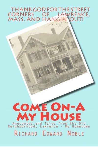 Come On-a My House: Anecdotes and Tales from the Old Neighborhood, Lawrence - My Hometown - Richard Edward Noble - Books - Createspace - 9781480187320 - November 4, 2012